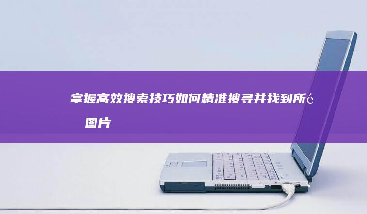 掌握高效搜索技巧：如何精准搜寻并找到所需图片